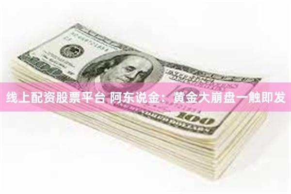 线上配资股票平台 阿东说金：黄金大崩盘一触即发