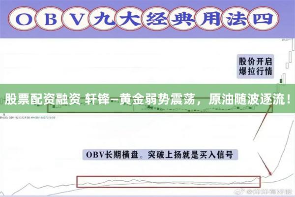 股票配资融资 轩锋—黄金弱势震荡，原油随波逐流！