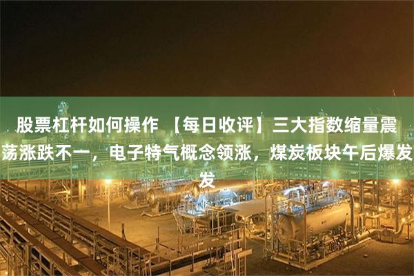 股票杠杆如何操作 【每日收评】三大指数缩量震荡涨跌不一，电子特气概念领涨，煤炭板块午后爆发
