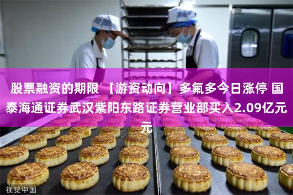 股票融资的期限 【游资动向】多氟多今日涨停 国泰海通证券武汉紫阳东路证券营业部买入2.09亿元