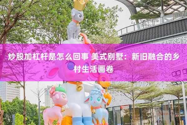 炒股加杠杆是怎么回事 美式别墅：新旧融合的乡村生活画卷