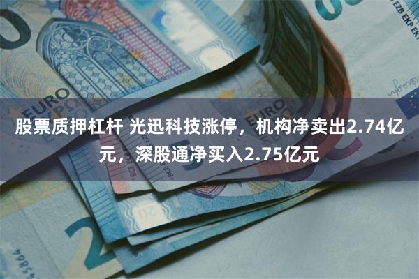 股票质押杠杆 光迅科技涨停,机构净卖出2.74亿元,深股通净买入2.75亿元
