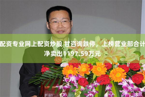 配资专业网上配资炒股 甘咨询跌停，上榜营业部合计净卖出1197.59万元