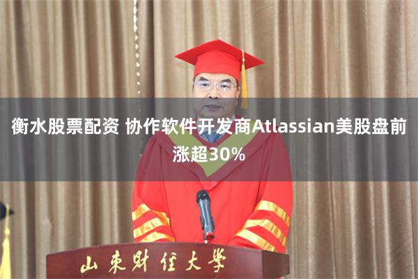 衡水股票配资 协作软件开发商Atlassian美股盘前涨超30%
