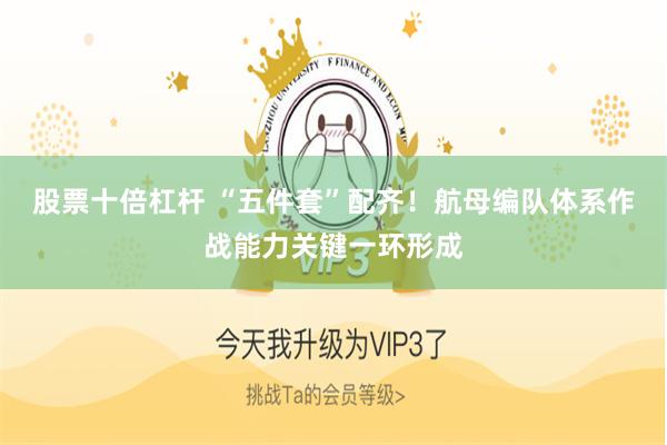 股票十倍杠杆 “五件套”配齐！航母编队体系作战能力关键一环形成