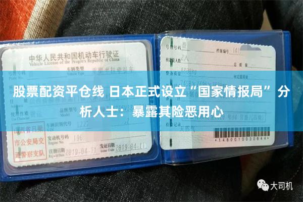 股票配资平仓线 日本正式设立“国家情报局” 分析人士：暴露其险恶用心