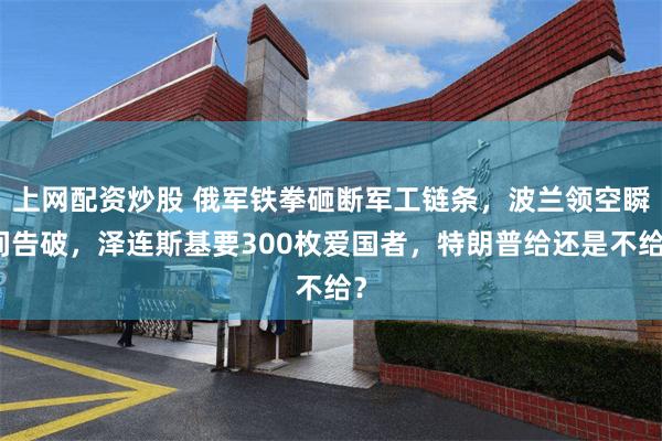 上网配资炒股 俄军铁拳砸断军工链条，波兰领空瞬间告破，泽连斯基要300枚爱国者，特朗普给还是不给？