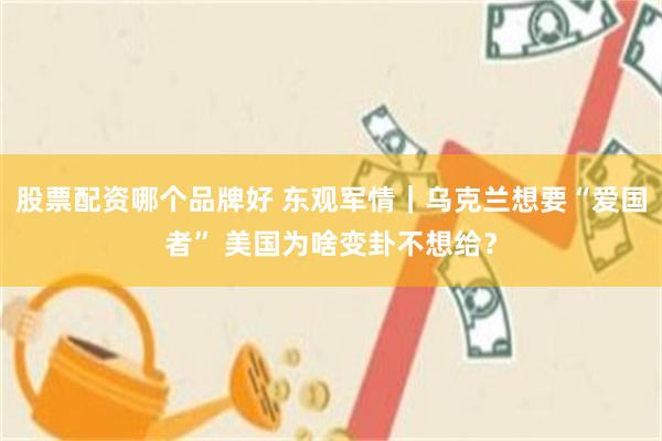股票配资哪个品牌好 东观军情｜乌克兰想要“爱国者” 美国为啥变卦不想给？