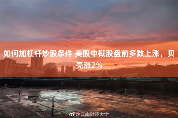 如何加杠杆炒股条件 美股中概股盘前多数上涨，贝壳涨2%