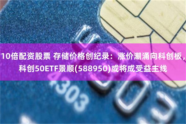 10倍配资股票 存储价格创纪录：涨价潮涌向科创板，科创50ETF景顺(588950)或将成受益主线