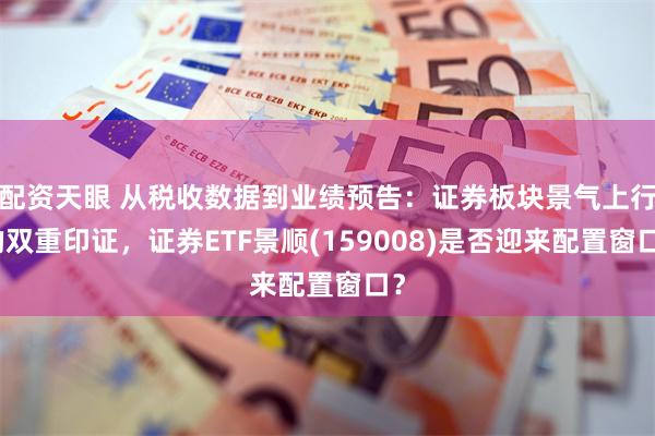 配资天眼 从税收数据到业绩预告：证券板块景气上行的双重印证，证券ETF景顺(159008)是否迎来配置窗口？