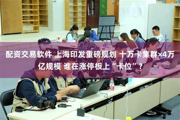 配资交易软件 上海印发重磅规划 十万卡集群×4万亿规模 谁在涨停板上“卡位”？