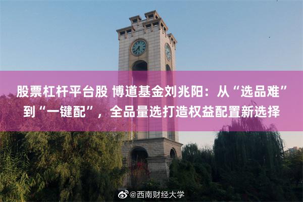 股票杠杆平台股 博道基金刘兆阳：从“选品难”到“一键配”，全品量选打造权益配置新选择