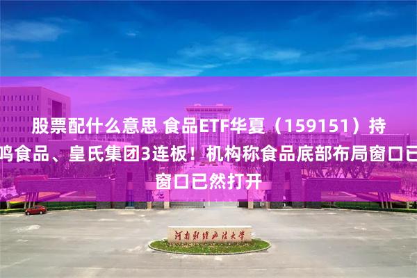 股票配什么意思 食品ETF华夏（159151）持仓股一鸣食品、皇氏集团3连板！机构称食品底部布局窗口已然打开