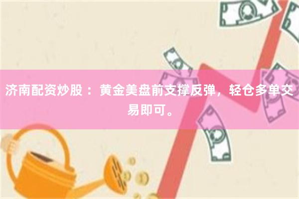 济南配资炒股 ：黄金美盘前支撑反弹，轻仓多单交易即可。