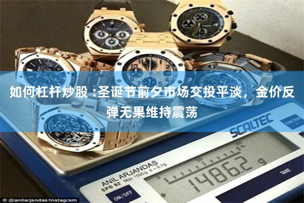 如何杠杆炒股 :圣诞节前夕市场交投平淡，金价反弹无果维持震荡