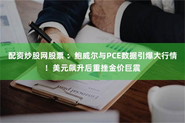 配资炒股网股票 ：鲍威尔与PCE数据引爆大行情！美元飙升后重挫金价巨震