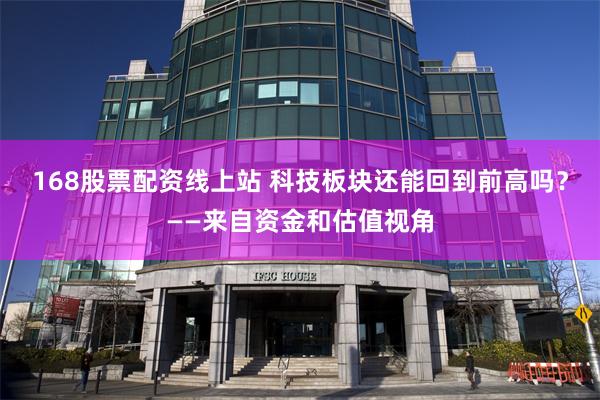 168股票配资线上站 科技板块还能回到前高吗？——来自资金和估值视角