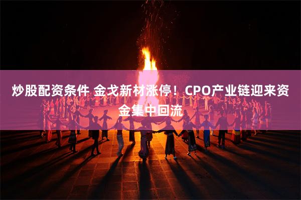炒股配资条件 金戈新材涨停！CPO产业链迎来资金集中回流