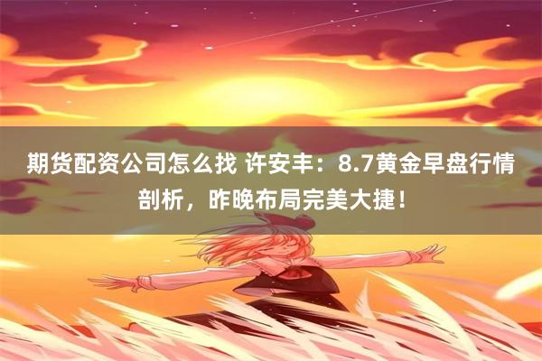 期货配资公司怎么找 许安丰：8.7黄金早盘行情剖析，昨晚布局完美大捷！