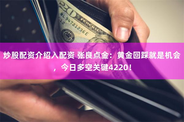 炒股配资介绍入配资 张良点金：黄金回踩就是机会，今日多空关键4220！