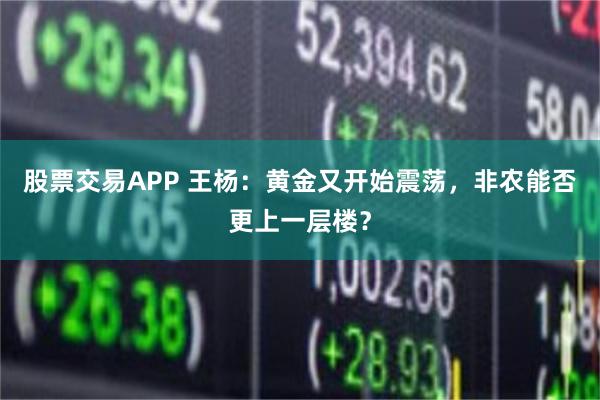 股票交易APP 王杨：黄金又开始震荡，非农能否更上一层楼？