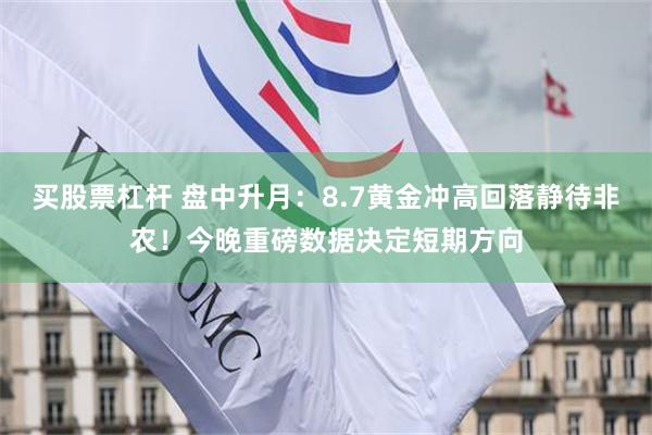 买股票杠杆 盘中升月：8.7黄金冲高回落静待非农！今晚重磅数据决定短期方向