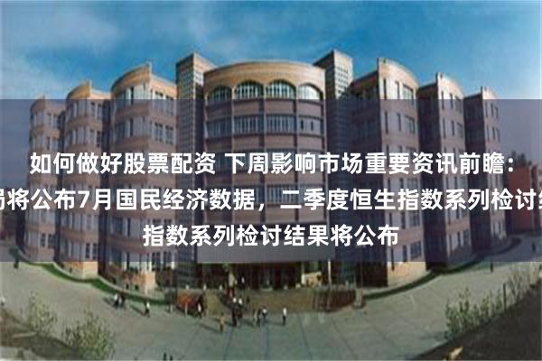 如何做好股票配资 下周影响市场重要资讯前瞻：国家统计局将公布7月国民经济数据，二季度恒生指数系列检讨结果将公布