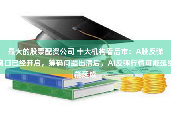 最大的股票配资公司 十大机构看后市：A股反弹窗口已经开启，筹码问题出清后，AI反弹行情可能延续