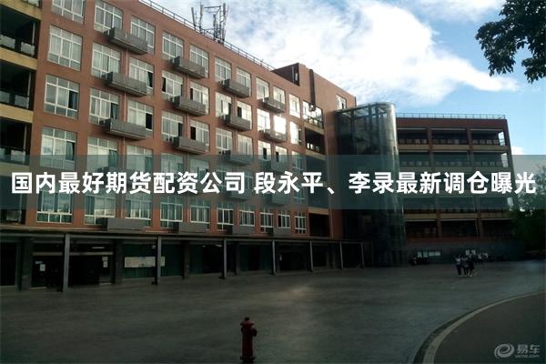 国内最好期货配资公司 段永平、李录最新调仓曝光