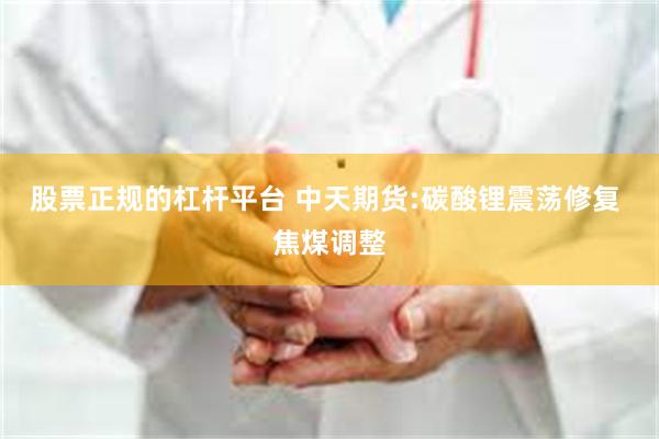 股票正规的杠杆平台 中天期货:碳酸锂震荡修复 焦煤调整
