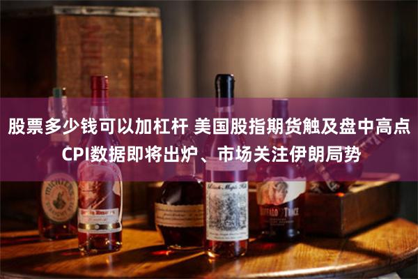 股票多少钱可以加杠杆 美国股指期货触及盘中高点 CPI数据即将出炉、市场关注伊朗局势