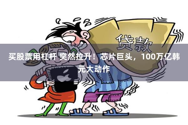 买股票用杠杆 突然拉升！芯片巨头，100万亿韩元大动作