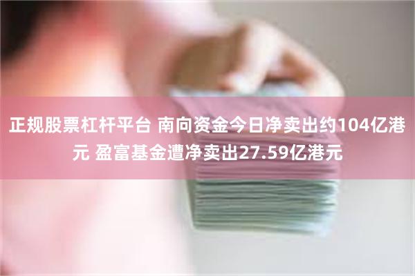 正规股票杠杆平台 南向资金今日净卖出约104亿港元 盈富基金遭净卖出27.59亿港元