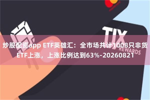 炒股配资app ETF英雄汇：全市场共计1008只非货ETF上涨，上涨比例达到63%-20260821