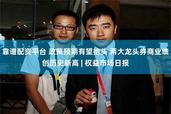 靠谱配资平台 政策预期有望抬头 两大龙头券商业绩创历史新高 | 权益市场日报