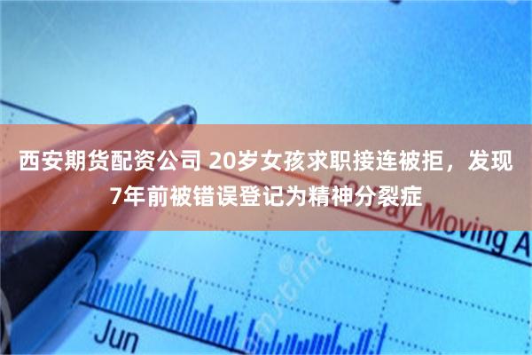 西安期货配资公司 20岁女孩求职接连被拒，发现7年前被错误登记为精神分裂症