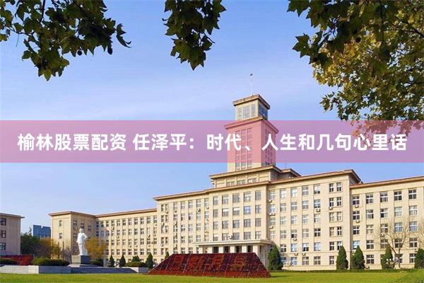 榆林股票配资 任泽平：时代、人生和几句心里话