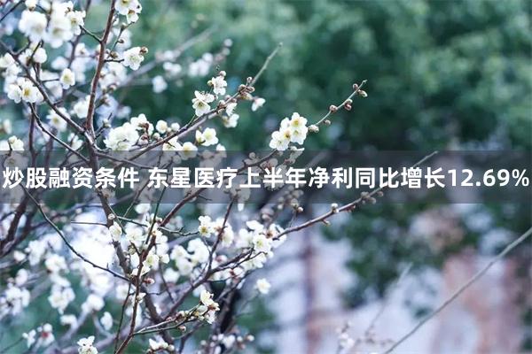 炒股融资条件 东星医疗上半年净利同比增长12.69%