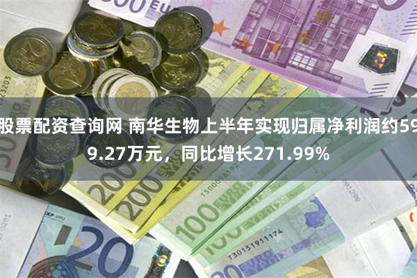 股票配资查询网 南华生物上半年实现归属净利润约599.27万元,同比增长271.99%