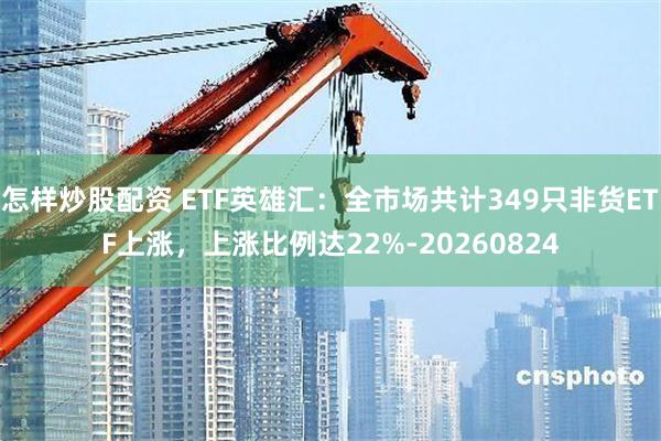 怎样炒股配资 ETF英雄汇：全市场共计349只非货ETF上涨，上涨比例达22%-20260824