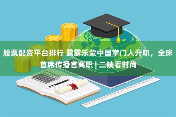 股票配资平台排行 露露乐蒙中国掌门人升职，全球首席传播官离职 | 二姨看时尚