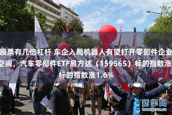 股票有几倍杠杆 车企入局机器人有望打开零部件企业增量空间，汽车零部件ETF易方达（159565）标的指数涨1.6%