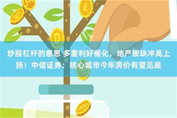 炒股杠杆的意思 多重利好催化,地产板块冲高上扬!中信证券:核心城市今年房价有望见底