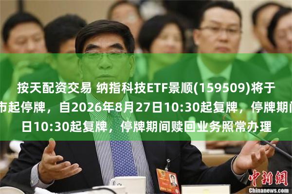 按天配资交易 纳指科技ETF景顺(159509)将于2026年8月27日开市起停牌，自2026年8月27日10:30起复牌，停牌期间赎回业务照常办理