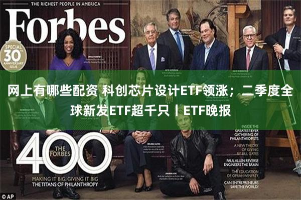 网上有哪些配资 科创芯片设计ETF领涨；二季度全球新发ETF超千只丨ETF晚报