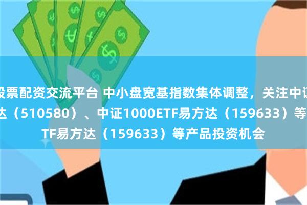 股票配资交流平台 中小盘宽基指数集体调整，关注中证500ETF易方达（510580）、中证1000ETF易方达（159633）等产品投资机会