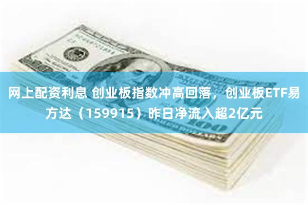 网上配资利息 创业板指数冲高回落，创业板ETF易方达（159915）昨日净流入超2亿元