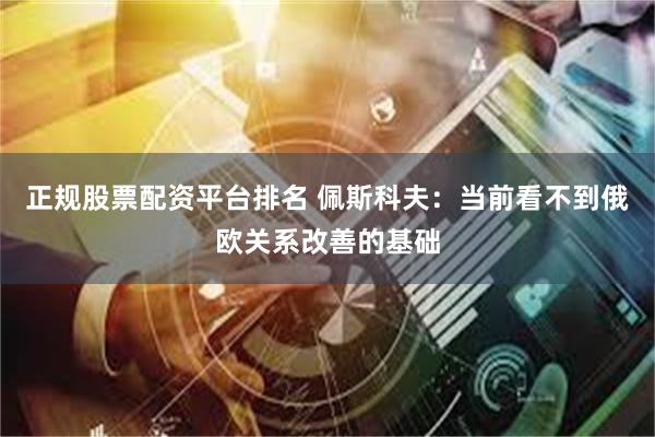 正规股票配资平台排名 佩斯科夫：当前看不到俄欧关系改善的基础
