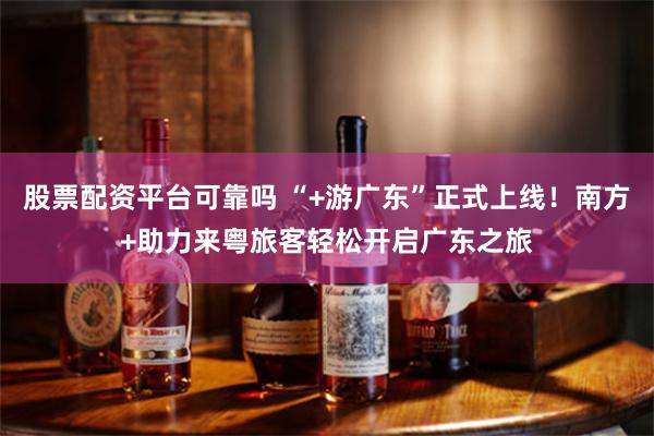 股票配资平台可靠吗 “+游广东”正式上线！南方+助力来粤旅客轻松开启广东之旅